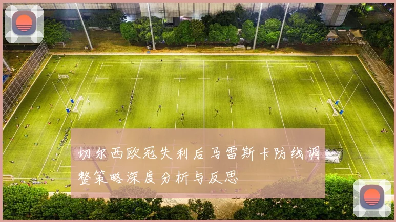 切尔西欧冠失利后马雷斯卡防线调整策略深度分析与反思