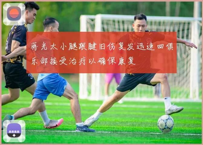 蒋光太小腿跟腱旧伤复发迅速回俱乐部接受治疗以确保康复
