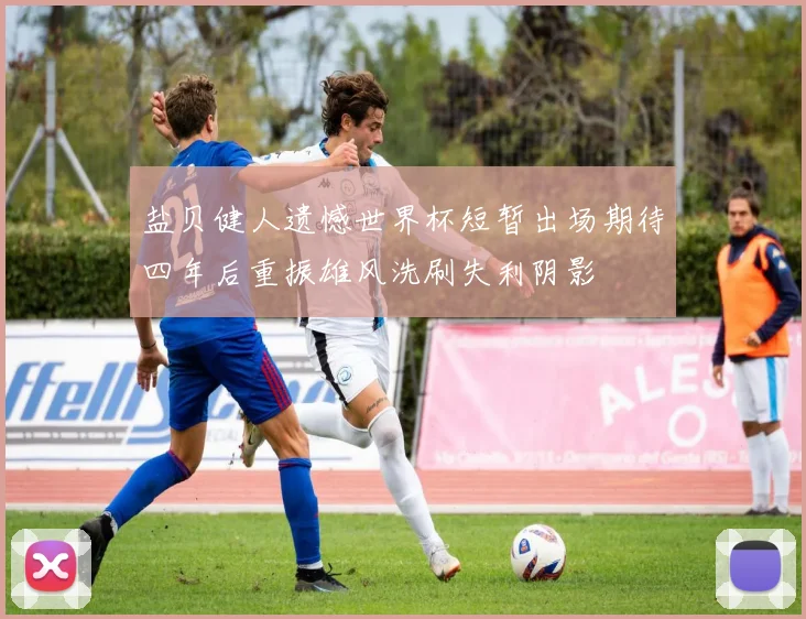 盐贝健人遗憾世界杯短暂出场期待四年后重振雄风洗刷失利阴影