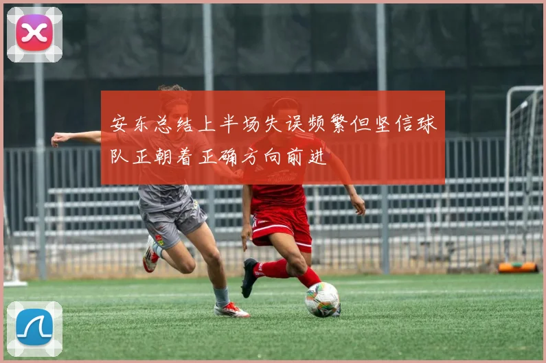 安东总结上半场失误频繁但坚信球队正朝着正确方向前进