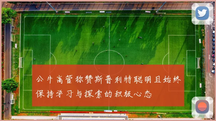 公牛高管称赞斯普利特聪明且始终保持学习与探索的积极心态