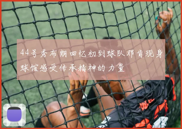44号秀布朗回忆初到球队邓肯现身球馆感受传承精神的力量