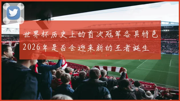 世界杯历史上的首次冠军各具特色2026年是否会迎来新的王者诞生