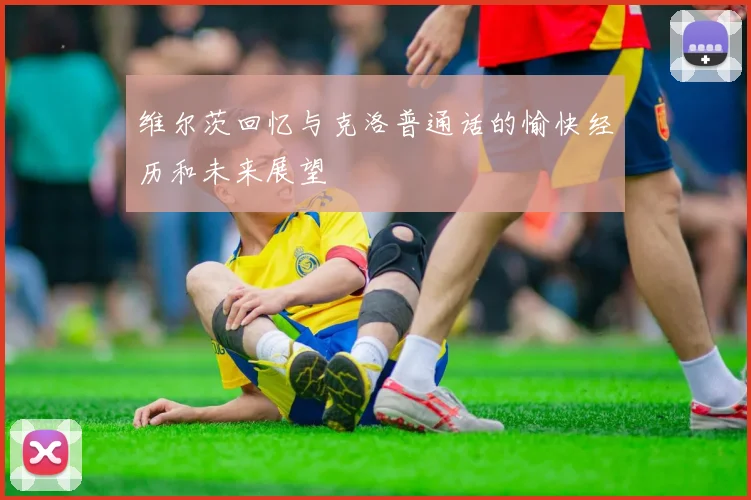 维尔茨回忆与克洛普通话的愉快经历和未来展望