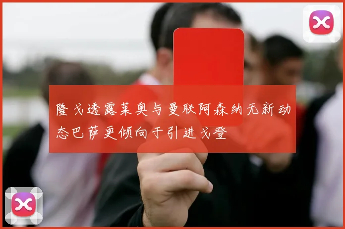 隆戈透露莱奥与曼联阿森纳无新动态巴萨更倾向于引进戈登