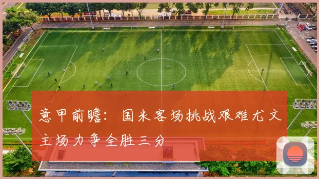 意甲前瞻：国米客场挑战艰难尤文主场力争全胜三分