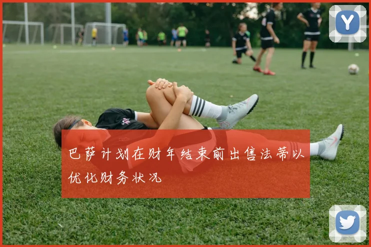 巴萨计划在财年结束前出售法蒂以优化财务状况
