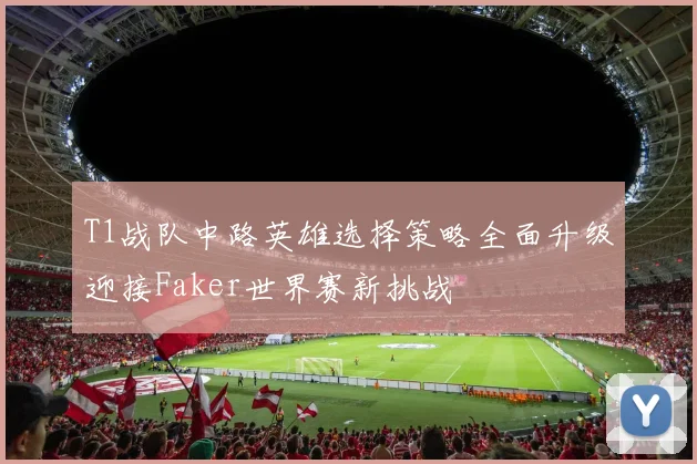 T1战队中路英雄选择策略全面升级迎接Faker世界赛新挑战