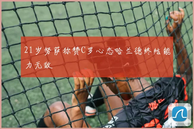 21岁努萨称赞C罗心态哈兰德终结能力无敌