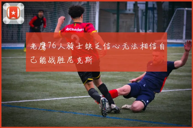 老鹰76人骑士缺乏信心无法相信自己能战胜尼克斯