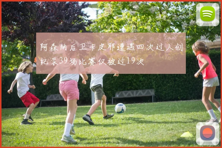 阿森纳后卫卡皮耶遭遇四次过人创纪录39场比赛仅被过19次