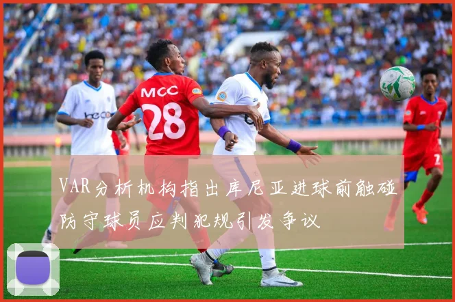VAR分析机构指出库尼亚进球前触碰防守球员应判犯规引发争议