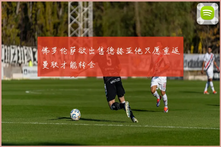 佛罗伦萨欲出售德赫亚他只愿重返曼联才能转会