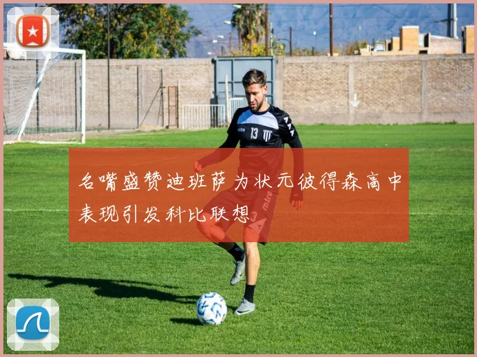 名嘴盛赞迪班萨为状元彼得森高中表现引发科比联想