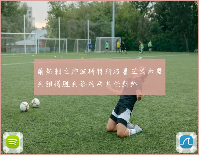 前热刺主帅波斯特科格鲁正式加盟利雅得胜利签约两年任新帅