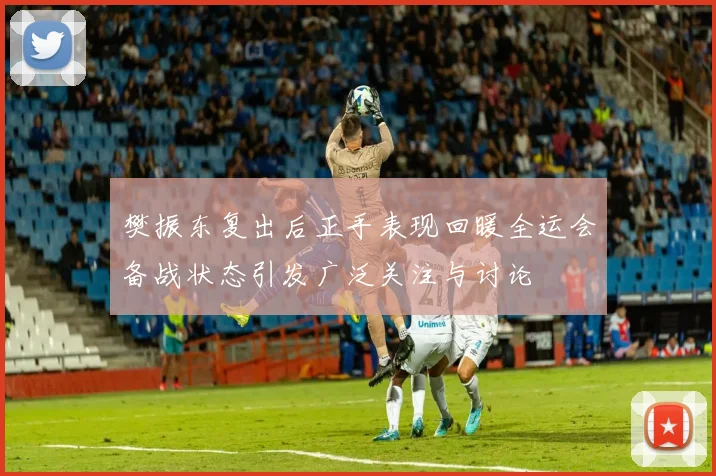 樊振东复出后正手表现回暖全运会备战状态引发广泛关注与讨论