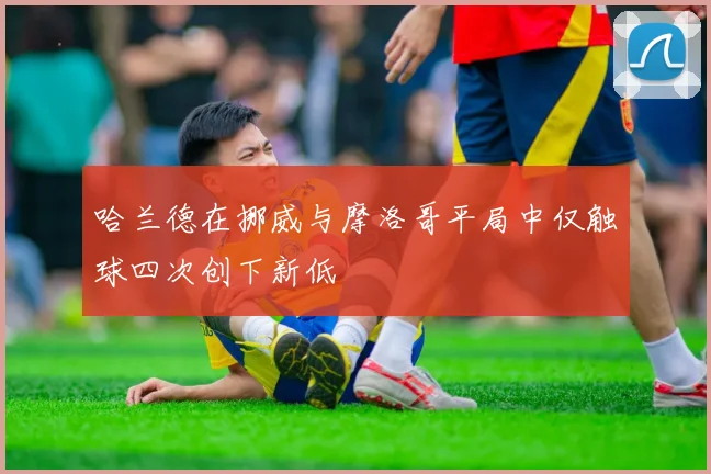哈兰德在挪威与摩洛哥平局中仅触球四次创下新低