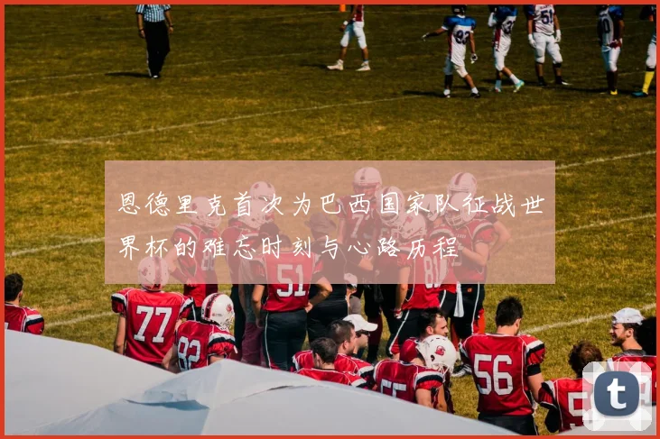 恩德里克首次为巴西国家队征战世界杯的难忘时刻与心路历程