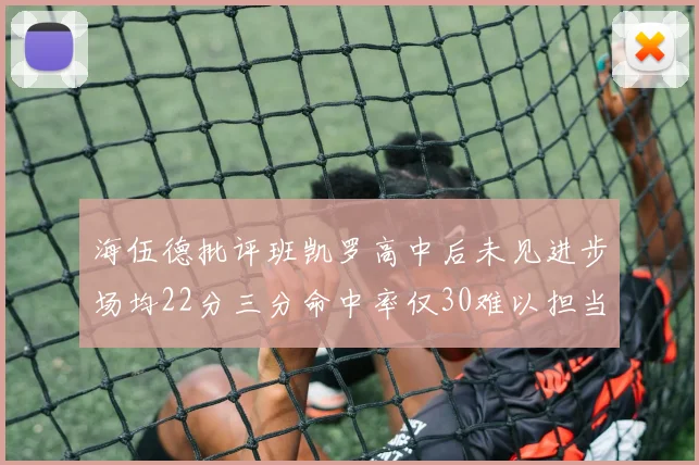 海伍德批评班凯罗高中后未见进步场均22分三分命中率仅30难以担当核心角色