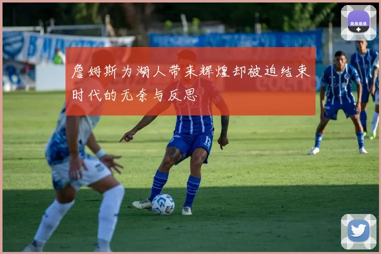詹姆斯为湖人带来辉煌却被迫结束时代的无奈与反思