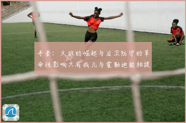 手套：文班的崛起与后卫防守的革命性影响只有我儿与霍勒迪能相提并论