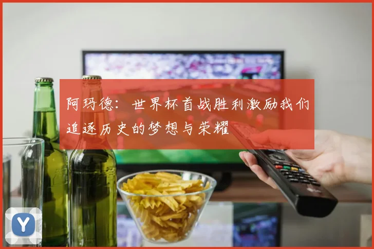 阿玛德：世界杯首战胜利激励我们追逐历史的梦想与荣耀