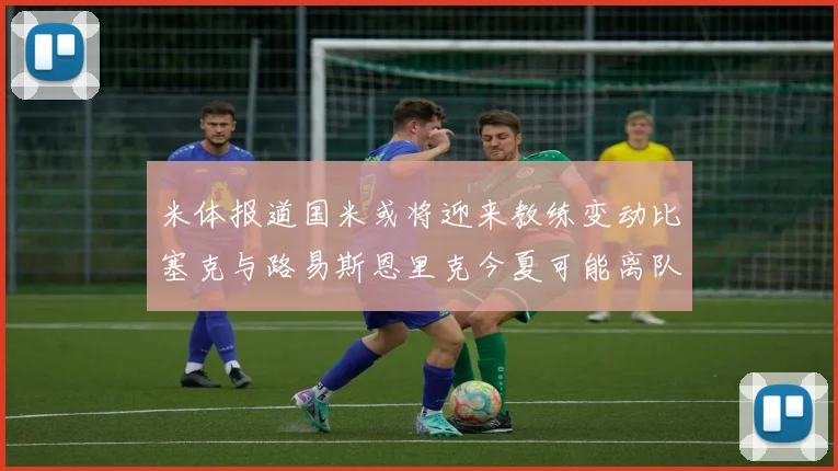 米体报道国米或将迎来教练变动比塞克与路易斯恩里克今夏可能离队