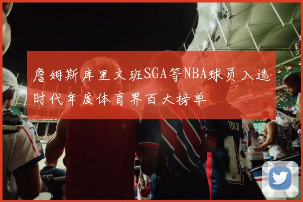 詹姆斯库里文班SGA等NBA球员入选时代年度体育界百大榜单