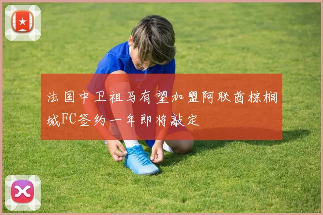 法国中卫祖马有望加盟阿联酋棕榈城FC签约一年即将敲定