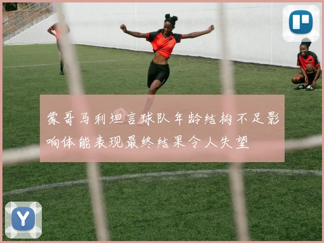 蒙哥马利坦言球队年龄结构不足影响体能表现最终结果令人失望