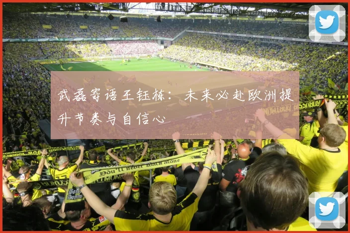 武磊寄语王钰栋：未来必赴欧洲提升节奏与自信心