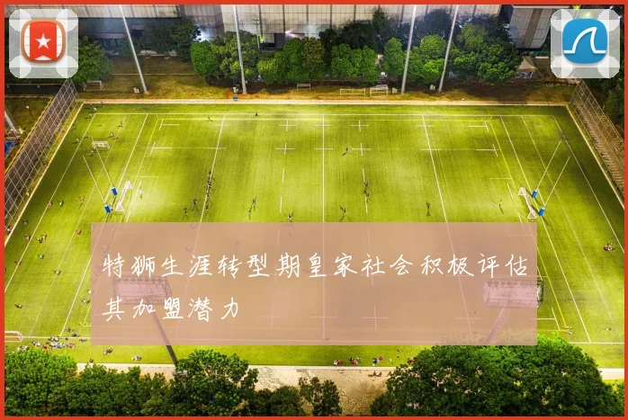 特狮生涯转型期皇家社会积极评估其加盟潜力