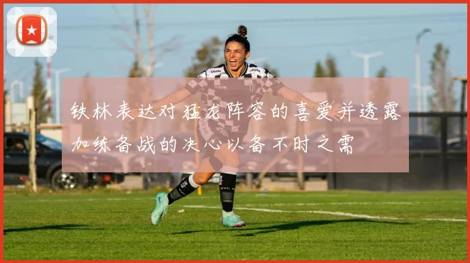 铁林表达对猛龙阵容的喜爱并透露加练备战的决心以备不时之需