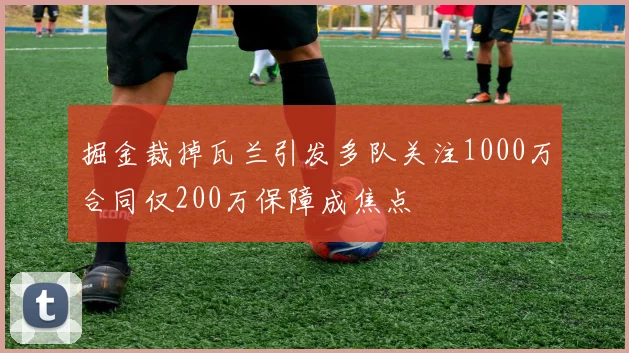 掘金裁掉瓦兰引发多队关注1000万合同仅200万保障成焦点