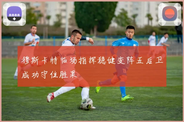穆斯卡特临场指挥稳健变阵五后卫成功守住胜果
