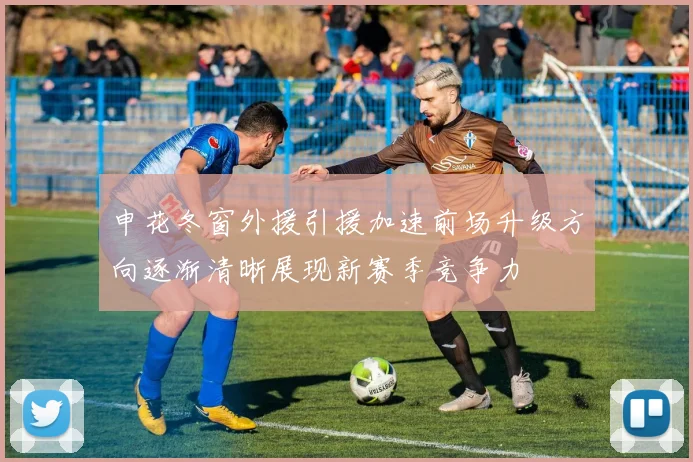 申花冬窗外援引援加速前场升级方向逐渐清晰展现新赛季竞争力